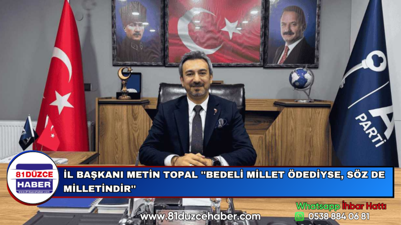 İL BAŞKANI METİN TOPAL ''BEDELİ MİLLET ÖDEDİYSE, SÖZ DE MİLLETİNDİR''