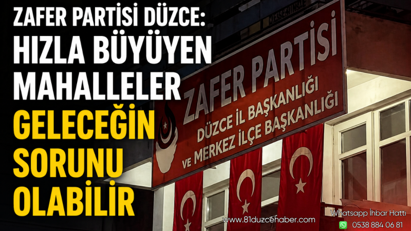 Zafer Partisi Düzce: Hızla Büyüyen Mahalleler Geleceğin Sorunu Olabilir