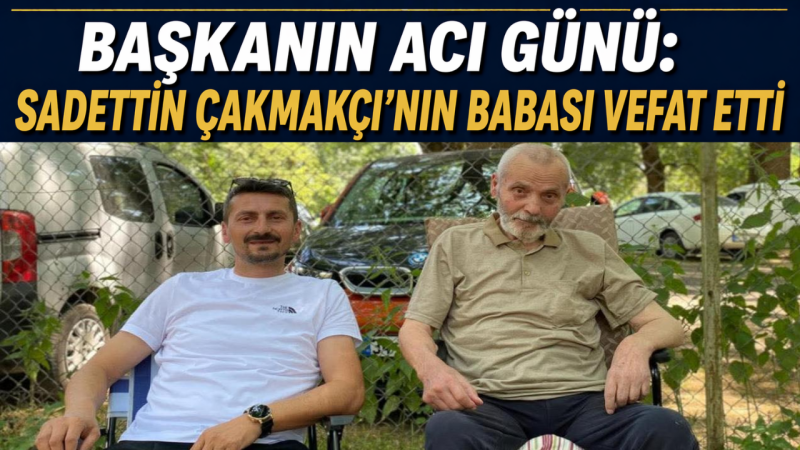Başkanın Acı Günü: Sadettin Çakmakçı’nın Babası Vefat Etti
