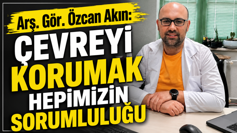 Arş. Gör. Özcan Akın: “Çevreyi Korumak Hepimizin Sorumluluğu”