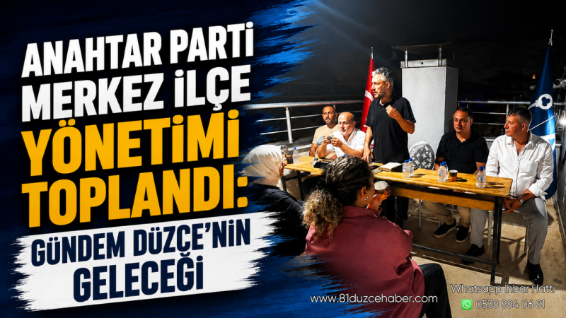 Anahtar Parti Merkez İlçe Yönetimi Toplandı: Gündem Düzce’nin Geleceği