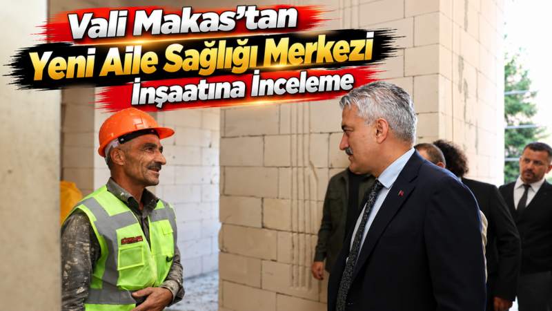 Vali Makas’tan Yeni Aile Sağlığı Merkezi İnşaatına İnceleme